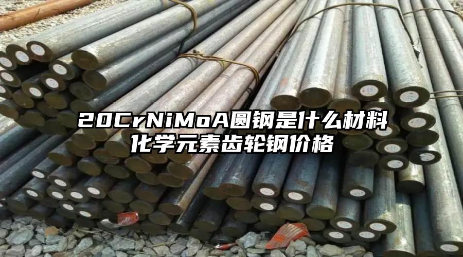 20CrNiMoA圆钢是什么材料化学元素齿轮钢价格