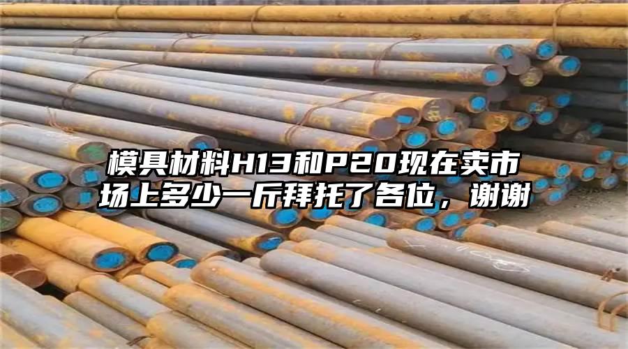 模具材料H13和P20现在卖市场上多少一斤拜托了各位，谢谢