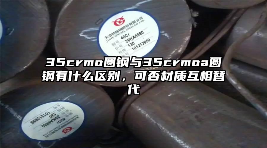 35crmo圆钢与35crmoa圆钢有什么区别，可否材质互相替代